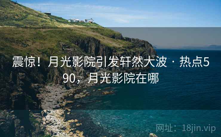 震惊!月光影院引发轩然大波 · 热点590,月光影院在哪