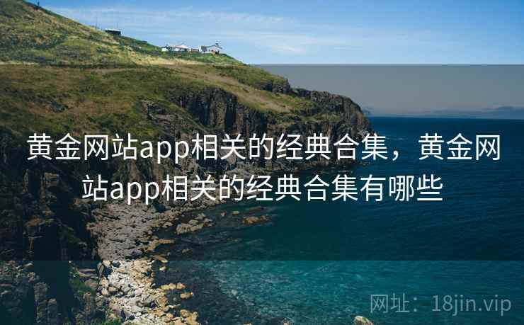 黄金网站app相关的经典合集,黄金网站app相关的经典合集有哪些 黄金网站app相关的经典合集,黄金网站app相关的经典合集有哪些