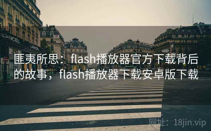 匪夷所思:flash播放器官方下载背后的故事,flash播放器下载安卓版下载 匪夷所思:flash播放器官方下载背后的故事,flash播放器下载安卓版下载