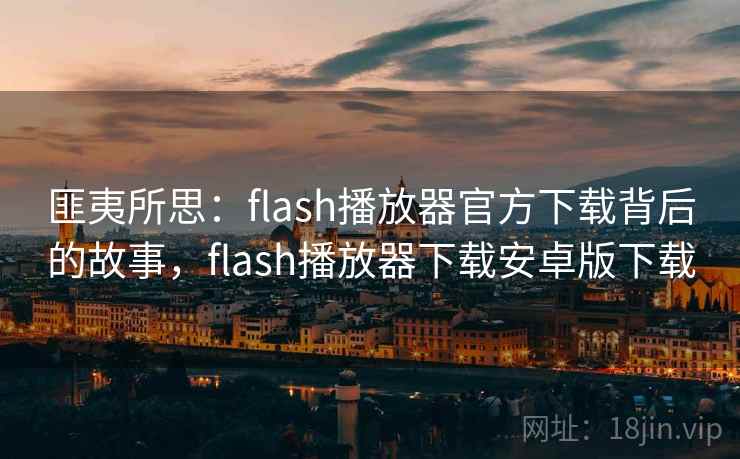 匪夷所思:flash播放器官方下载背后的故事,flash播放器下载安卓版下载