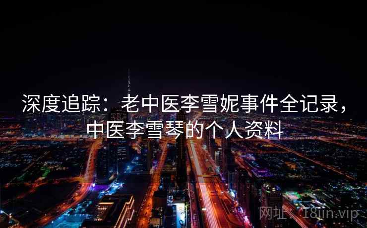 深度追踪:老中医李雪妮事件全记录,中医李雪琴的个人资料