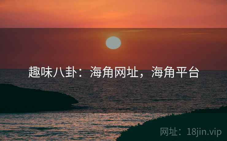 趣味八卦:海角网址,海角平台