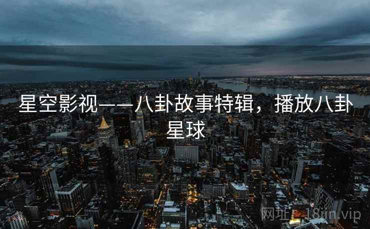 星空影视——八卦故事特辑,播放八卦星球 星空影视——八卦故事特辑,播放八卦星球