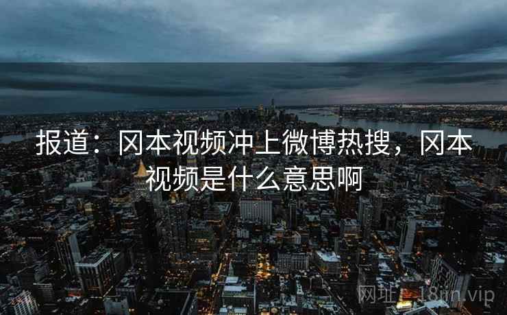 报道:冈本视频冲上微博热搜,冈本视频是什么意思啊