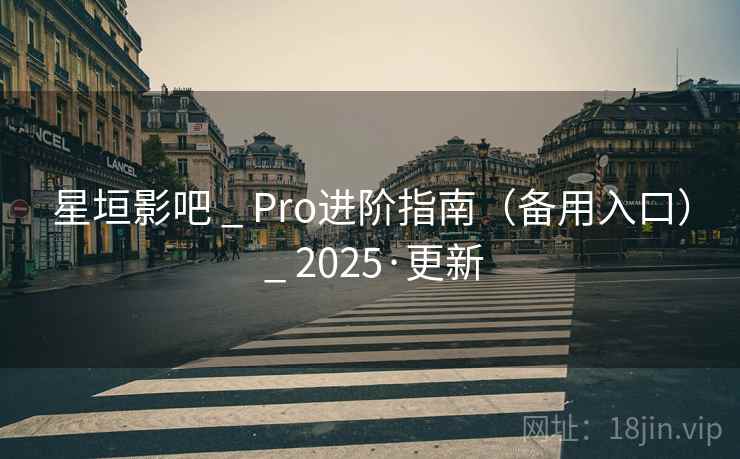 星垣影吧 _ Pro进阶指南(备用入口) _ 2025·更新 星垣影吧 _ Pro进阶指南(备用入口) _ 2025·更新