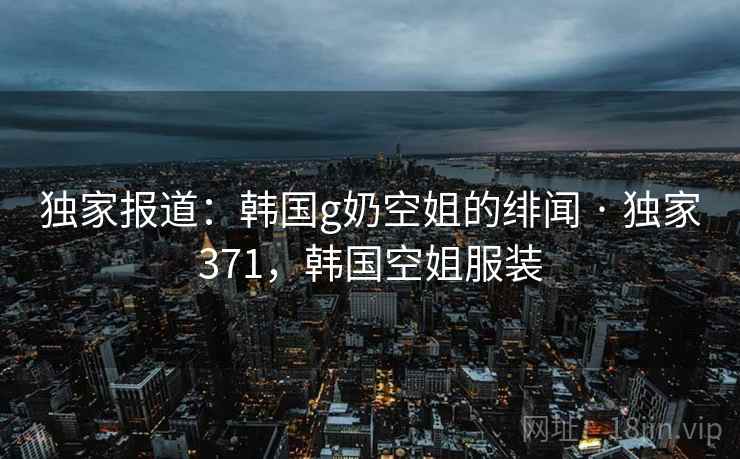 独家报道:韩国g奶空姐的绯闻 · 独家371,韩国空姐服装