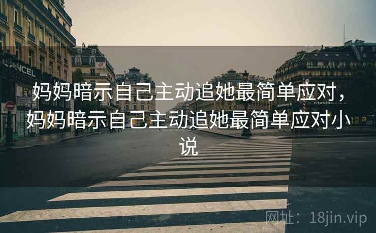 妈妈暗示自己主动追她最简单应对,妈妈暗示自己主动追她最简单应对小说 妈妈暗示自己主动追她最简单应对,妈妈暗示自己主动追她最简单应对小说