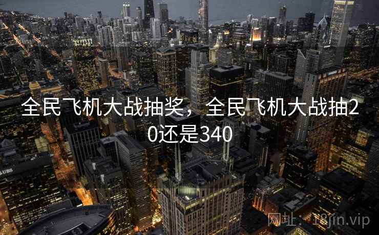 全民飞机大战抽奖,全民飞机大战抽20还是340
