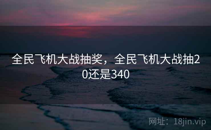 全民飞机大战抽奖,全民飞机大战抽20还是340 全民飞机大战抽奖,全民飞机大战抽20还是340