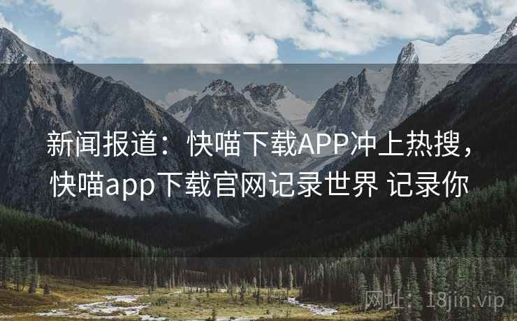 新闻报道:快喵下载APP冲上热搜,快喵app下载官网记录世界 记录你 新闻报道:快喵下载APP冲上热搜,快喵app下载官网记录世界 记录你