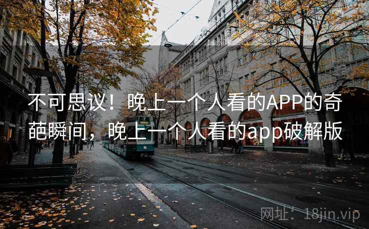 不可思议!晚上一个人看的APP的奇葩瞬间,晚上一个人看的app破解版 不可思议!晚上一个人看的APP的奇葩瞬间,晚上一个人看的app破解版