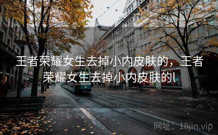 王者荣耀女生去掉小内皮肤的,王者荣耀女生去掉小内皮肤的l 王者荣耀女生去掉小内皮肤的,王者荣耀女生去掉小内皮肤的l