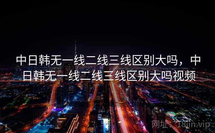 中日韩无一线二线三线区别大吗,中日韩无一线二线三线区别大吗视频 中日韩无一线二线三线区别大吗,中日韩无一线二线三线区别大吗视频
