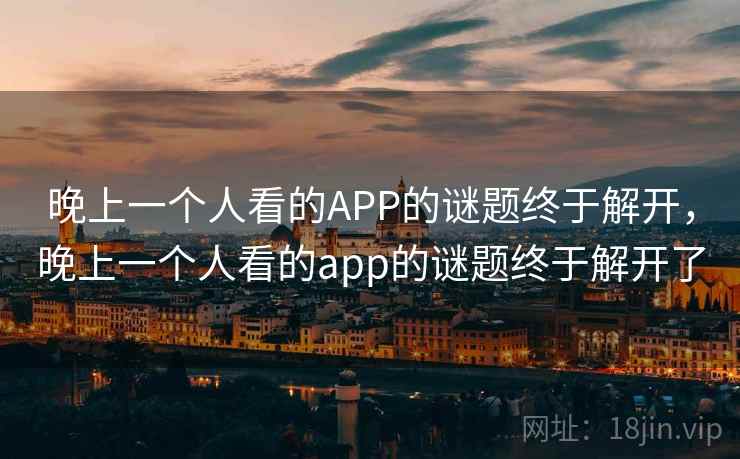 晚上一个人看的APP的谜题终于解开,晚上一个人看的app的谜题终于解开了