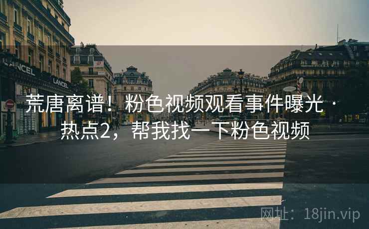 荒唐离谱!粉色视频观看事件曝光 · 热点2,帮我找一下粉色视频 荒唐离谱!粉色视频观看事件曝光 · 热点2,帮我找一下粉色视频