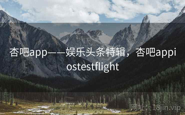 杏吧app——娱乐头条特辑,杏吧appiostestflight 杏吧app——娱乐头条特辑,杏吧appiostestflight