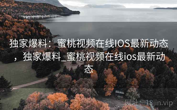 独家爆料:蜜桃视频在线IOS最新动态,独家爆料_蜜桃视频在线ios最新动态 独家爆料:蜜桃视频在线IOS最新动态,独家爆料_蜜桃视频在线ios最新动态