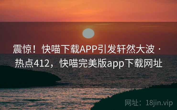 震惊!快喵下载APP引发轩然大波 · 热点412,快喵完美版app下载网址