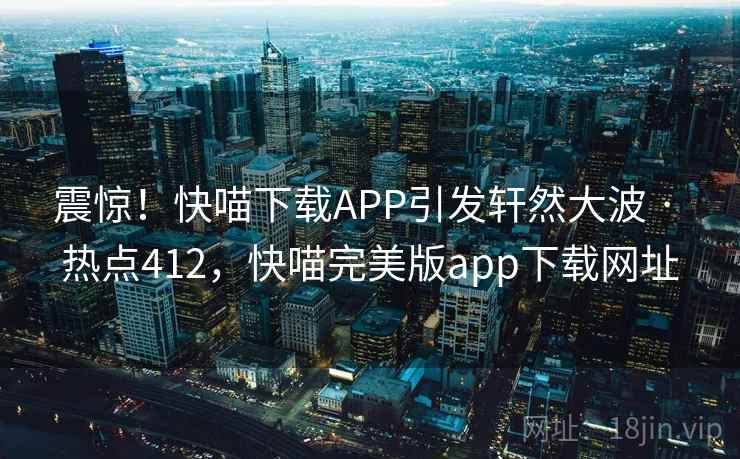 震惊！快喵下载APP引发轩然大波 · 热点412，快喵完美版app下载网址