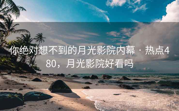 你绝对想不到的月光影院内幕 · 热点480,月光影院好看吗