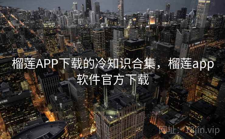 榴莲APP下载的冷知识合集，榴莲app软件官方下载