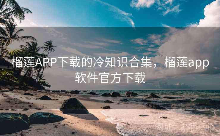 榴莲APP下载的冷知识合集，榴莲app软件官方下载