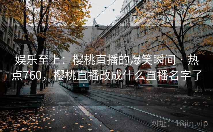 娱乐至上:樱桃直播的爆笑瞬间 · 热点760,樱桃直播改成什么直播名字了 娱乐至上:樱桃直播的爆笑瞬间 · 热点760,樱桃直播改成什么直播名字了