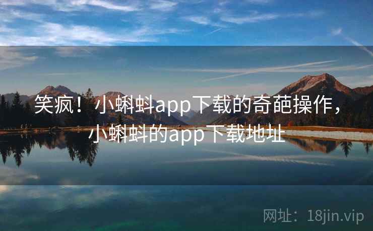 笑疯!小蝌蚪app下载的奇葩操作,小蝌蚪的app下载地址