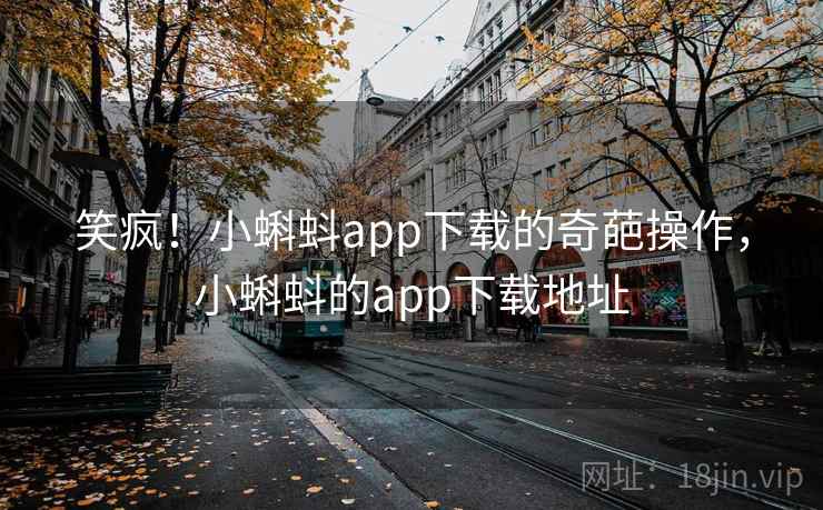 笑疯!小蝌蚪app下载的奇葩操作,小蝌蚪的app下载地址 笑疯!小蝌蚪app下载的奇葩操作,小蝌蚪的app下载地址
