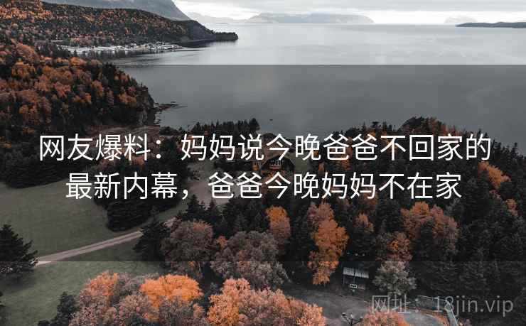 网友爆料:妈妈说今晚爸爸不回家的最新内幕,爸爸今晚妈妈不在家