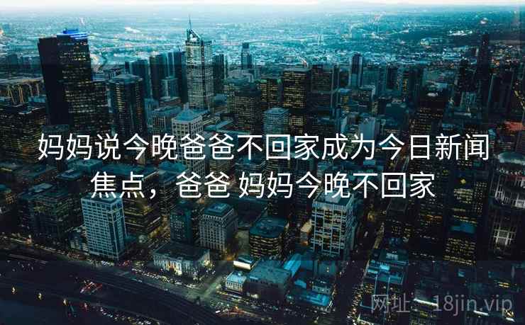 妈妈说今晚爸爸不回家成为今日新闻焦点，爸爸 妈妈今晚不回家