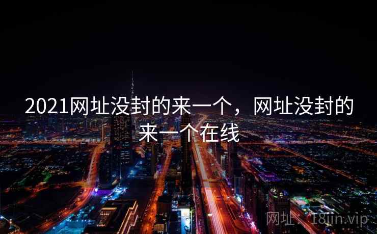 2021网址没封的来一个,网址没封的来一个在线 2021网址没封的来一个,网址没封的来一个在线