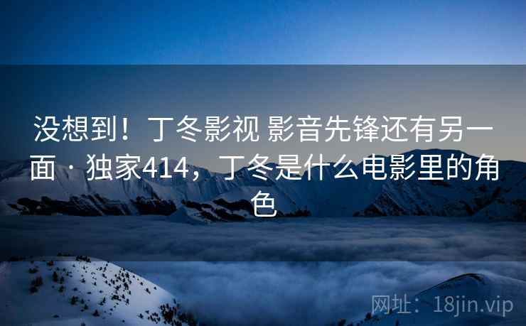 没想到!丁冬影视 影音先锋还有另一面 · 独家414,丁冬是什么电影里的角色