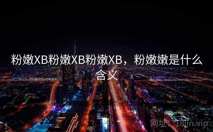 粉嫩XB粉嫩XB粉嫩XB,粉嫩嫩是什么含义 粉嫩XB粉嫩XB粉嫩XB,粉嫩嫩是什么含义