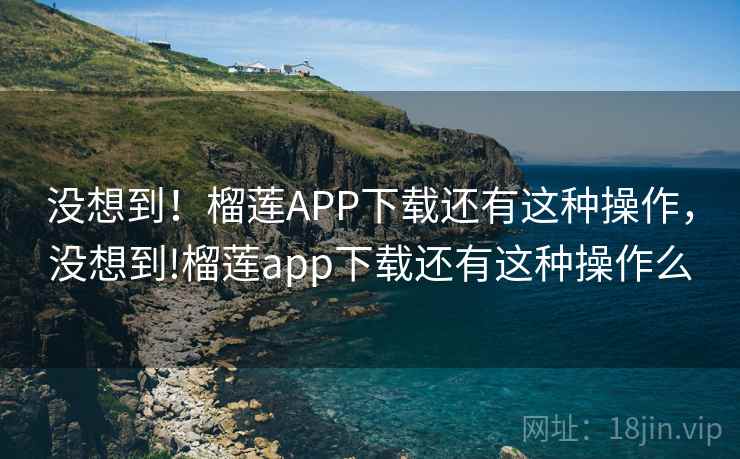 没想到!榴莲APP下载还有这种操作,没想到!榴莲app下载还有这种操作么