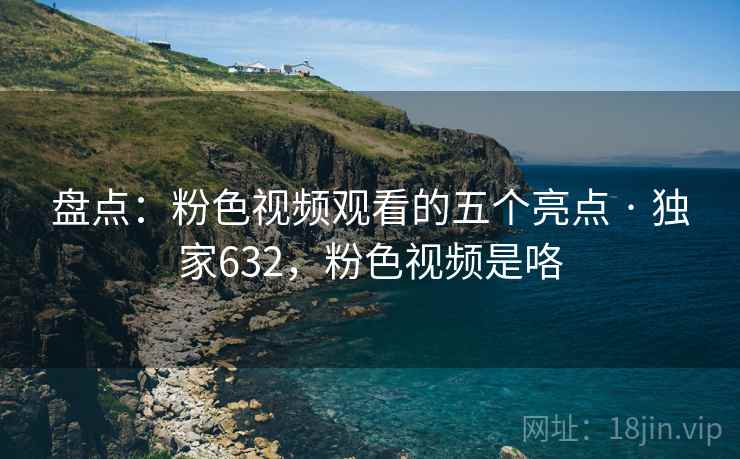 盘点:粉色视频观看的五个亮点 · 独家632,粉色视频是咯
