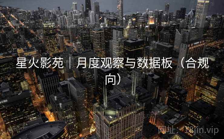 星火影苑|月度观察与数据板(合规向) 星火影苑|月度观察与数据板(合规向)