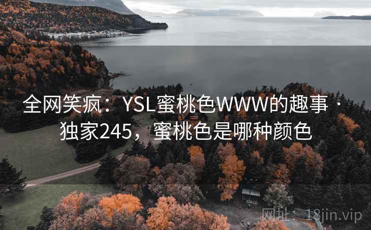 全网笑疯:YSL蜜桃色WWW的趣事 · 独家245,蜜桃色是哪种颜色 全网笑疯:YSL蜜桃色WWW的趣事 · 独家245,蜜桃色是哪种颜色