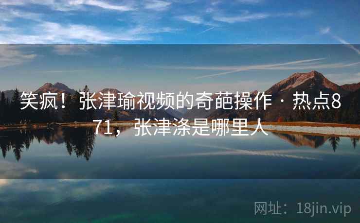 笑疯!张津瑜视频的奇葩操作 · 热点871,张津涤是哪里人 笑疯!张津瑜视频的奇葩操作 · 热点871,张津涤是哪里人