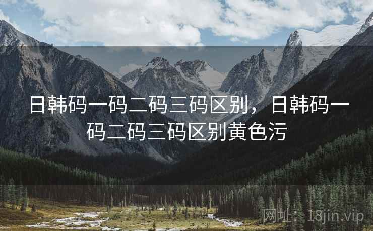 日韩码一码二码三码区别,日韩码一码二码三码区别黄色污 日韩码一码二码三码区别,日韩码一码二码三码区别黄色污