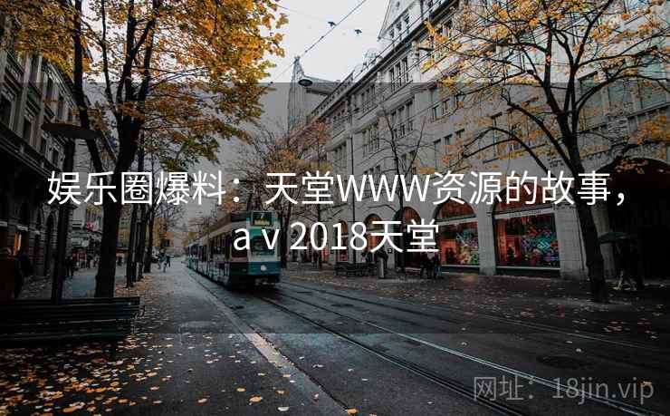 娱乐圈爆料:天堂WWW资源的故事,aⅴ2018天堂 娱乐圈爆料:天堂WWW资源的故事,aⅴ2018天堂